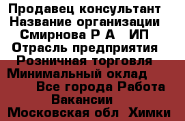 Продавец-консультант › Название организации ­ Смирнова Р.А., ИП › Отрасль предприятия ­ Розничная торговля › Минимальный оклад ­ 30 000 - Все города Работа » Вакансии   . Московская обл.,Химки г.